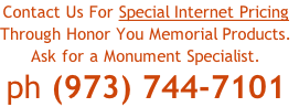Contact Us For Special Internet Pricing
Through Honor You Memorial Products.
Ask for a Monument Specialist.
ph (973) 744-7101